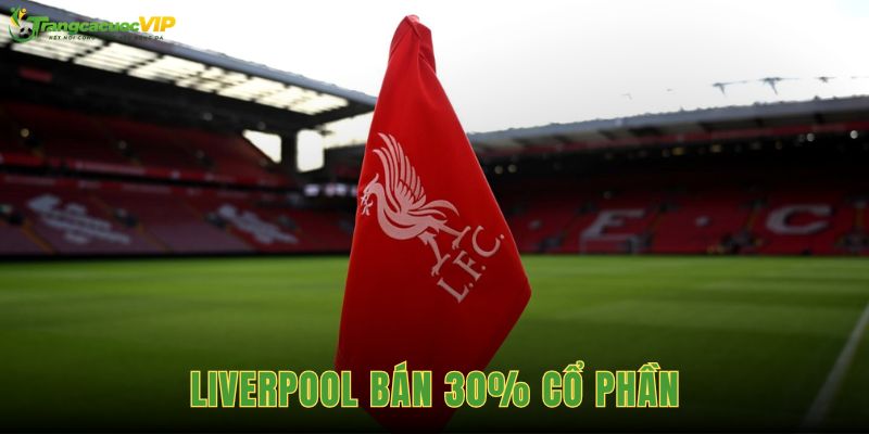 Liverpool Bán 30% Cổ Phần Với Giá 1,65 Tỷ Bảng